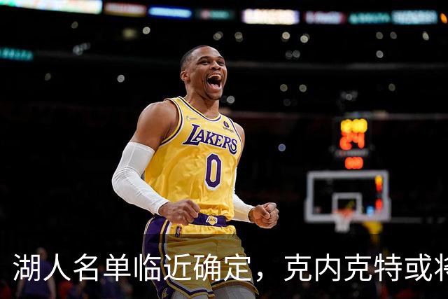 湖人名单临近确定，克内克特或将被交易或裁员